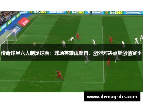 传奇球星六人制足球赛：球场英雄再聚首，激烈对决点燃激情赛季