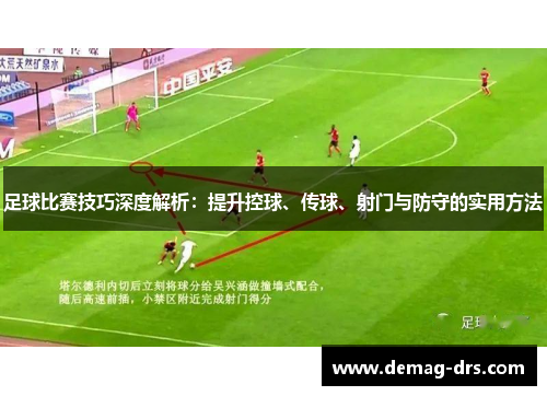 足球比赛技巧深度解析：提升控球、传球、射门与防守的实用方法