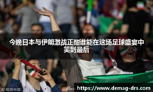 xc体育今晚日本与伊朗激战正酣谁能在这场足球盛宴中笑到最后