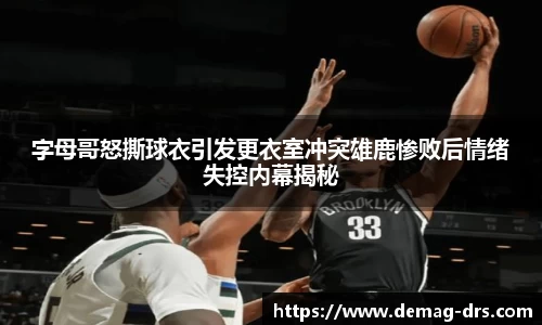 xc体育字母哥怒撕球衣引发更衣室冲突雄鹿惨败后情绪失控内幕揭秘